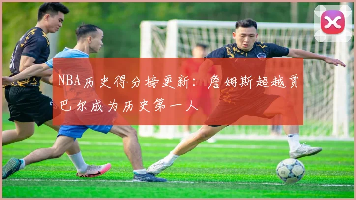 NBA历史得分榜更新：詹姆斯超越贾巴尔成为历史第一人