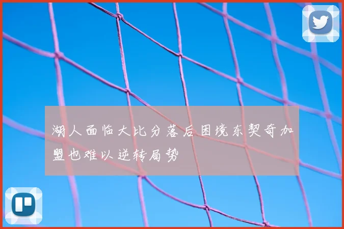 湖人面临大比分落后困境东契奇加盟也难以逆转局势