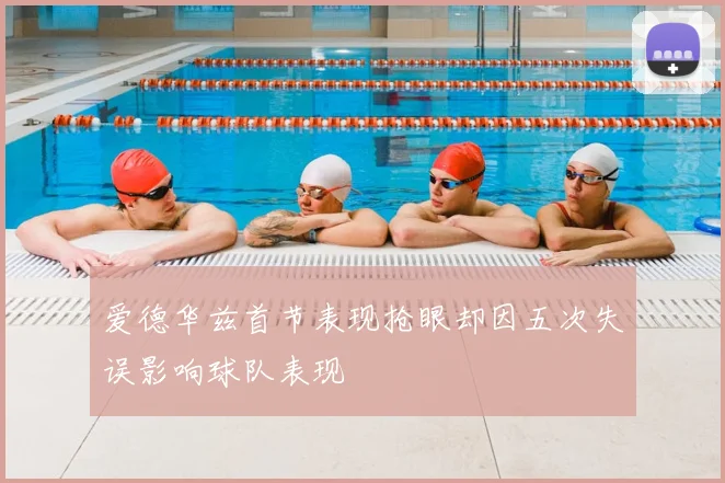 爱德华兹首节表现抢眼却因五次失误影响球队表现