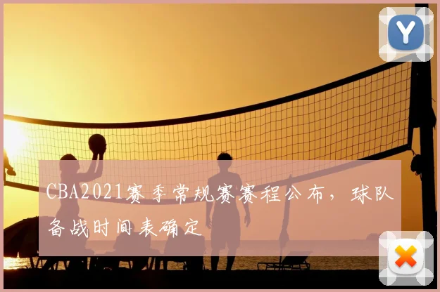 CBA2021赛季常规赛赛程公布,球队备战时间表确定