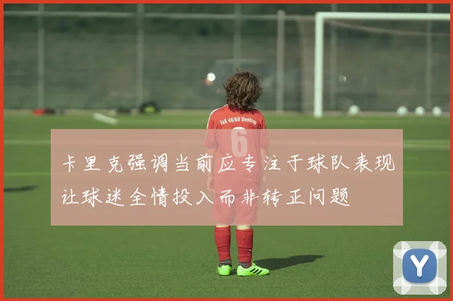 卡里克强调当前应专注于球队表现让球迷全情投入而非转正问题