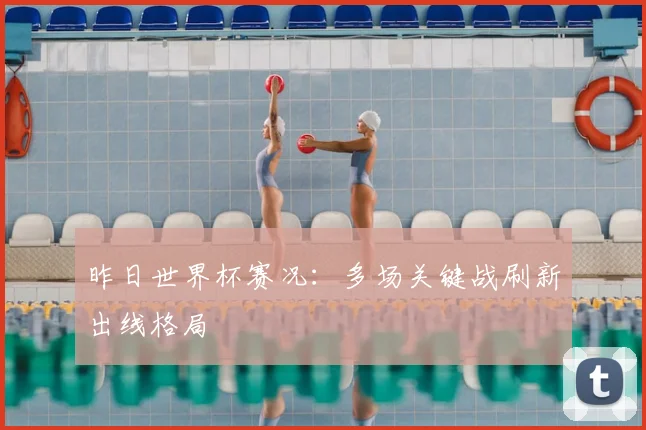 昨日世界杯赛况:多场关键战刷新出线格局