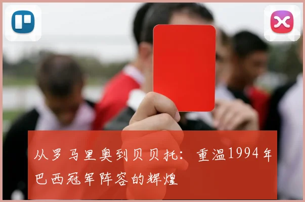 从罗马里奥到贝贝托:重温1994年巴西冠军阵容的辉煌