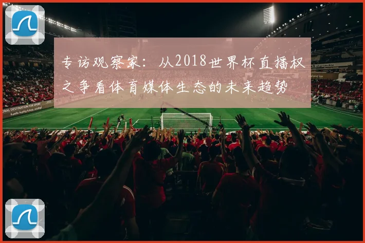 专访观察家:从2018世界杯直播权之争看体育媒体生态的未来趋势