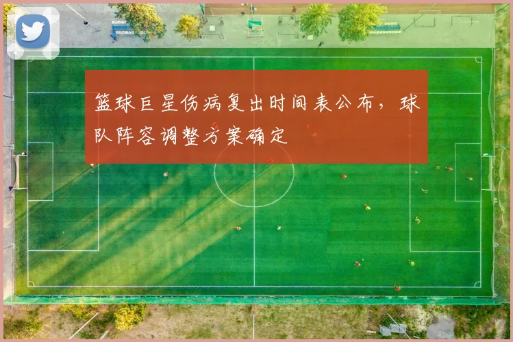 篮球巨星伤病复出时间表公布,球队阵容调整方案确定