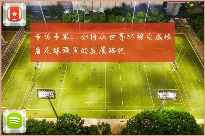 专访专家:如何从世界杯综合成绩看足球强国的发展路径