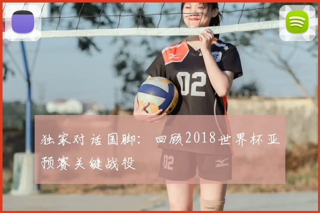 独家对话国脚：回顾2018世界杯亚预赛关键战役