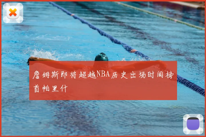 詹姆斯即将超越NBA历史出场时间榜首帕里什