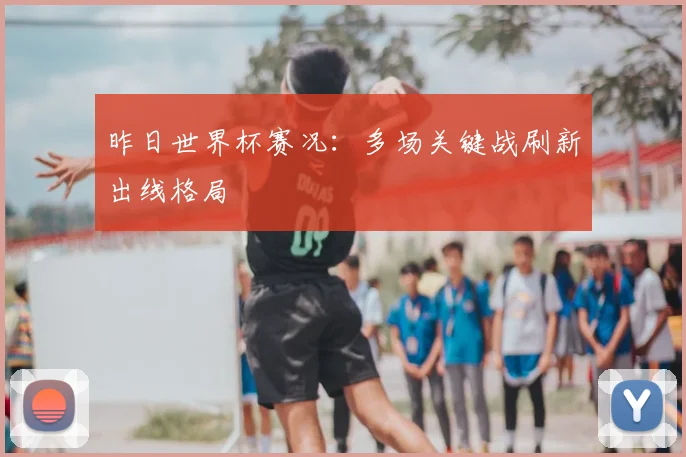 昨日世界杯赛况:多场关键战刷新出线格局