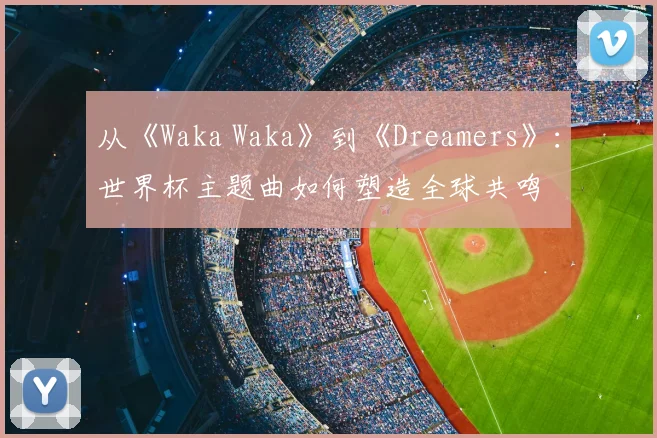 从《Waka Waka》到《Dreamers》:世界杯主题曲如何塑造全球共鸣