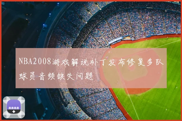NBA2008游戏解说补丁发布修复多队球员音频缺失问题