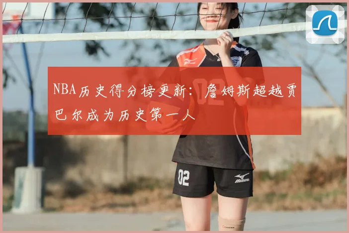 NBA历史得分榜更新:詹姆斯超越贾巴尔成为历史第一人