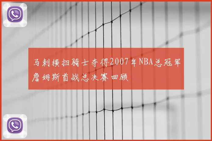 马刺横扫骑士夺得2007年NBA总冠军詹姆斯首战总决赛回顾