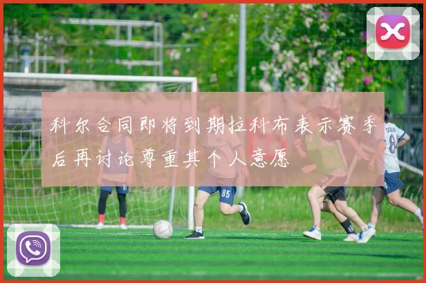 科尔合同即将到期拉科布表示赛季后再讨论尊重其个人意愿