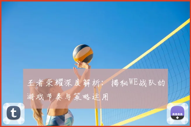 王者荣耀深度解析：揭秘WE战队的游戏节奏与策略运用