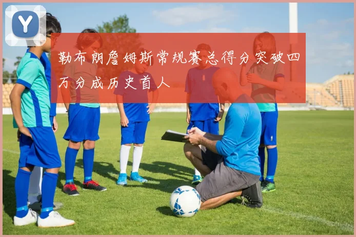勒布朗詹姆斯常规赛总得分突破四万分成历史首人