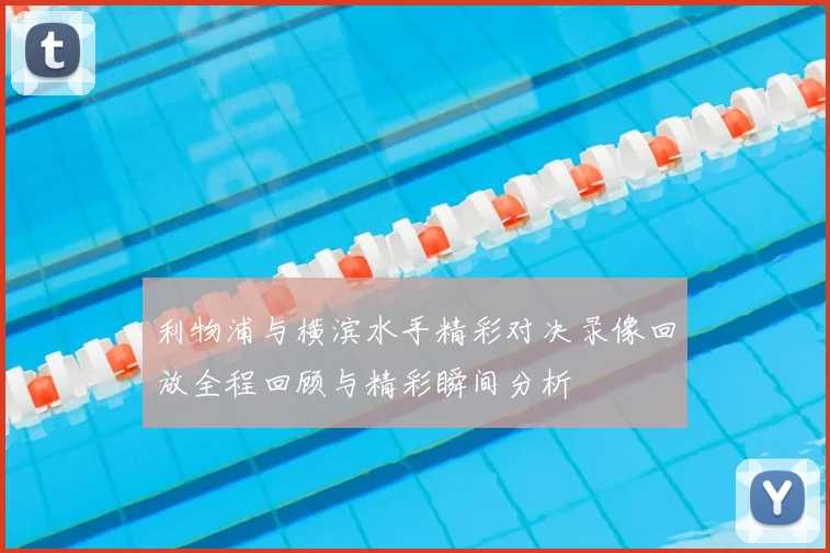 利物浦与横滨水手精彩对决录像回放全程回顾与精彩瞬间分析