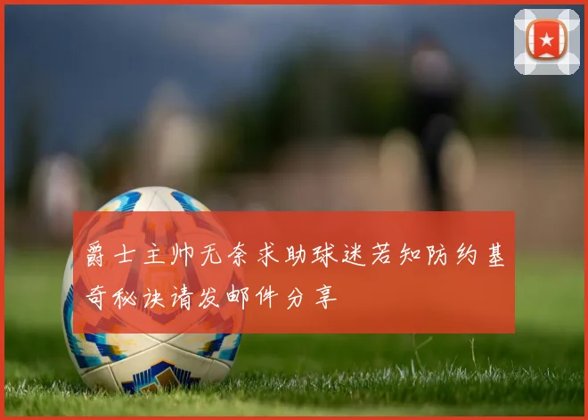 爵士主帅无奈求助球迷若知防约基奇秘诀请发邮件分享