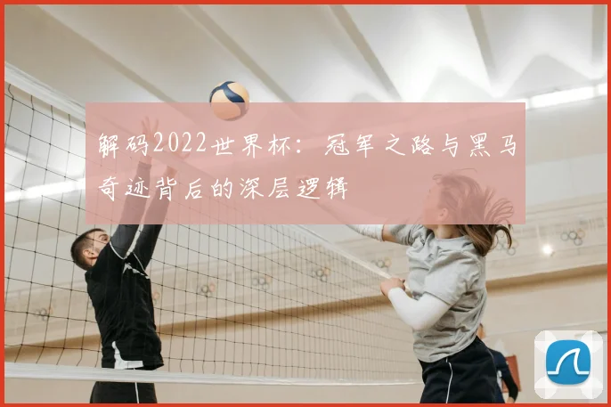 解码2022世界杯：冠军之路与黑马奇迹背后的深层逻辑