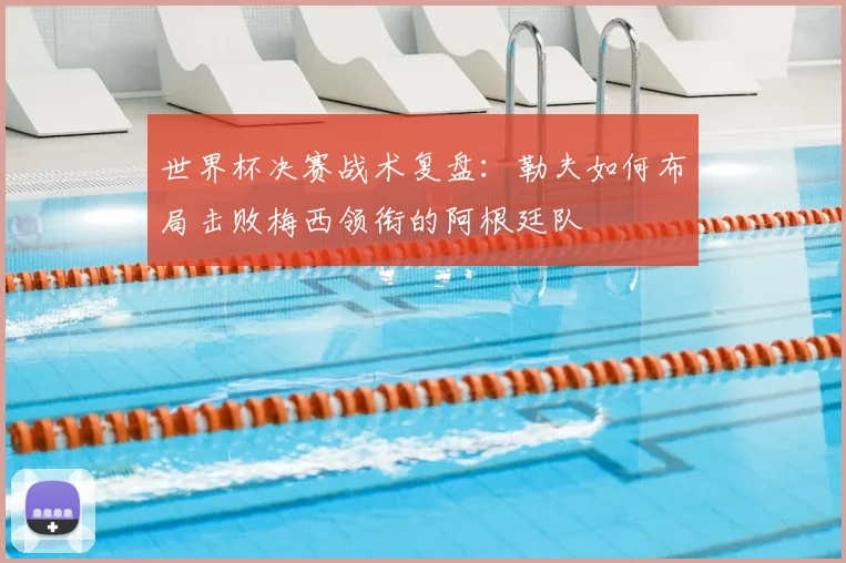 世界杯决赛战术复盘:勒夫如何布局击败梅西领衔的阿根廷队