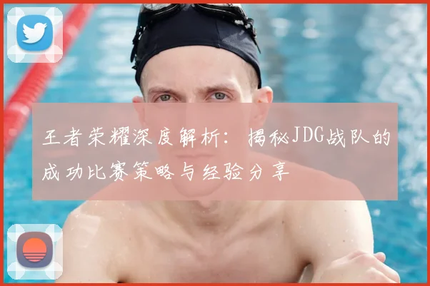 王者荣耀深度解析：揭秘JDG战队的成功比赛策略与经验分享