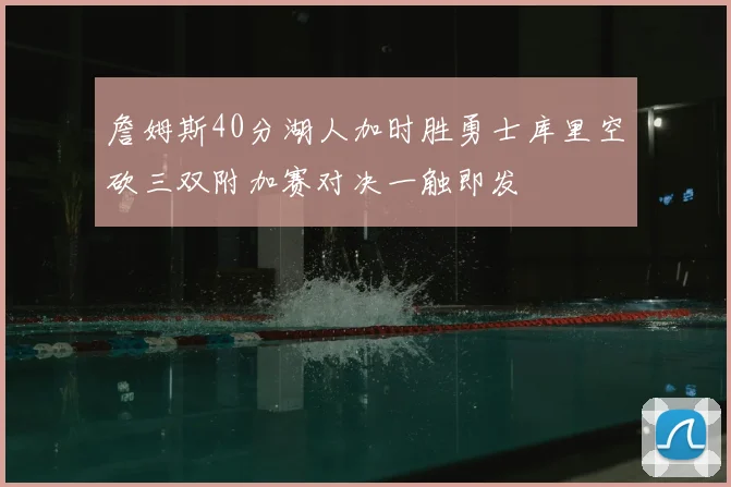 詹姆斯40分湖人加时胜勇士库里空砍三双附加赛对决一触即发