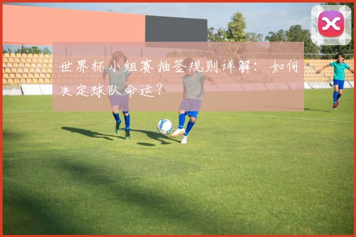 世界杯小组赛抽签规则详解：如何决定球队命运？