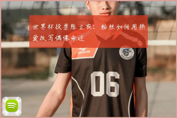 世界杯投票陈立农:粉丝如何用热爱改写偶像命运