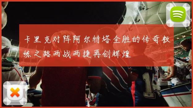 卡里克对阵阿尔特塔全胜的传奇教练之路两战两捷再创辉煌