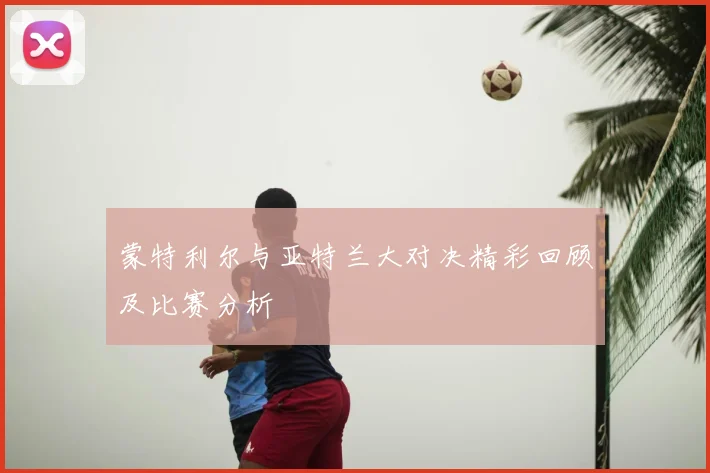 蒙特利尔与亚特兰大对决精彩回顾及比赛分析