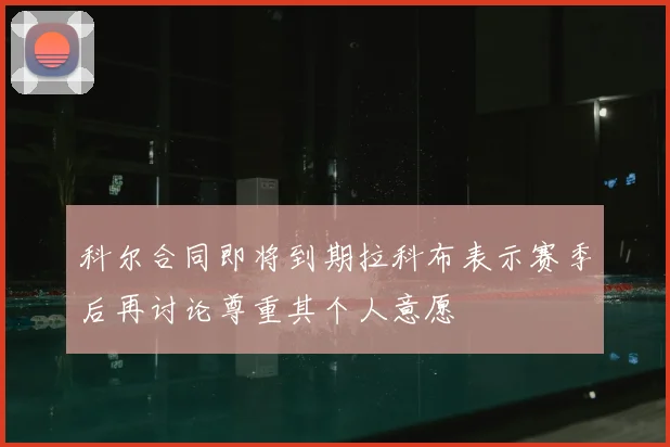 科尔合同即将到期拉科布表示赛季后再讨论尊重其个人意愿