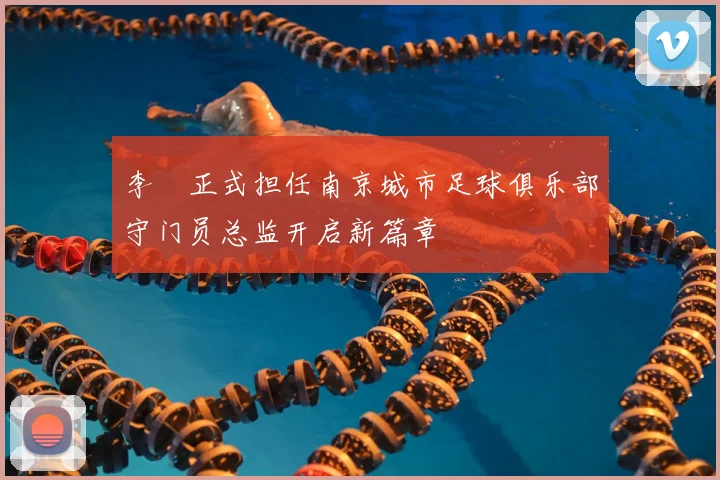 李勣正式担任南京城市足球俱乐部守门员总监开启新篇章