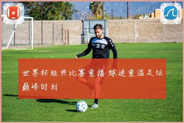 世界杯经典比赛重播 球迷重温足坛巅峰时刻