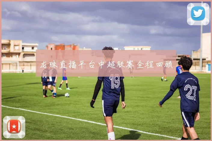 龙珠直播平台中超联赛全程回顾