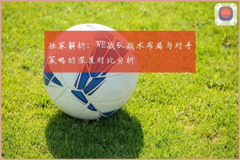 独家解析：WE战队战术布局与对手策略的深度对比分析
