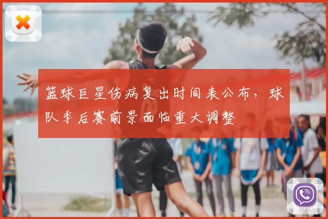 篮球巨星伤病复出时间表公布，球队季后赛前景面临重大调整