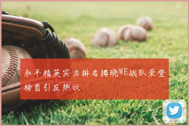 和平精英实力排名揭晓WE战队荣登榜首引发热议