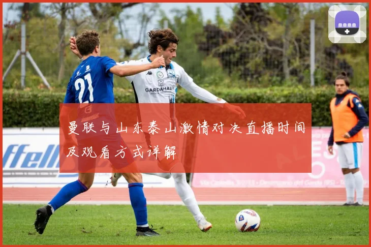 曼联与山东泰山激情对决直播时间及观看方式详解