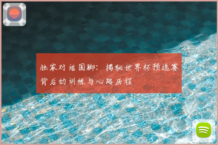 独家对话国脚：揭秘世界杯预选赛背后的训练与心路历程