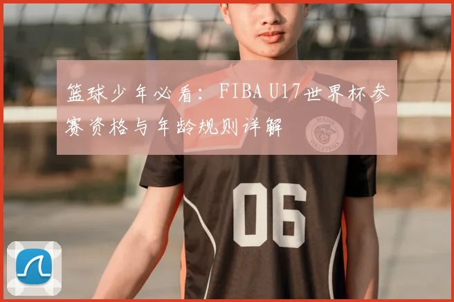 篮球少年必看:FIBA U17世界杯参赛资格与年龄规则详解