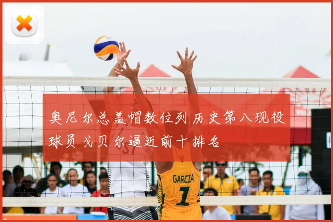 奥尼尔总盖帽数位列历史第八现役球员戈贝尔逼近前十排名