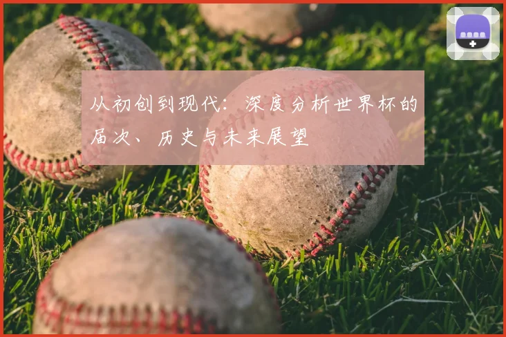 从初创到现代:深度分析世界杯的届次、历史与未来展望