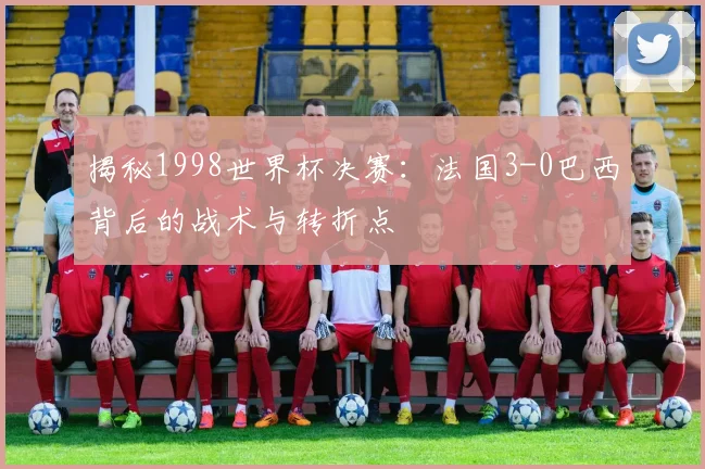 揭秘1998世界杯决赛:法国3-0巴西背后的战术与转折点