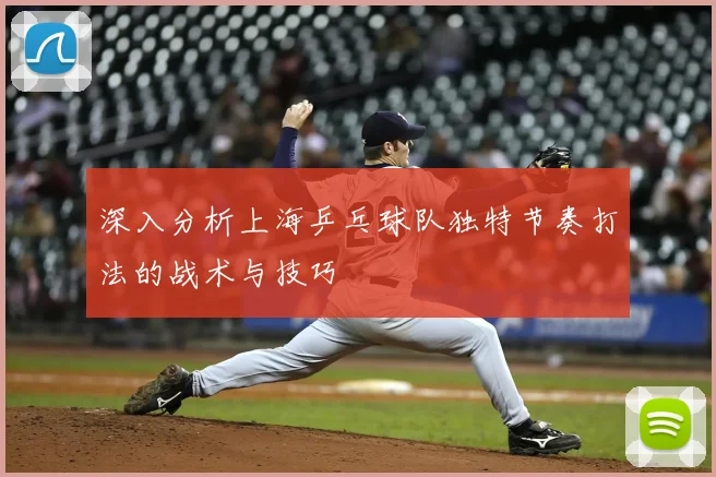 深入分析上海乒乓球队独特节奏打法的战术与技巧