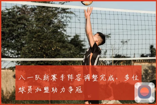 八一队新赛季阵容调整完成，多位球员加盟助力争冠