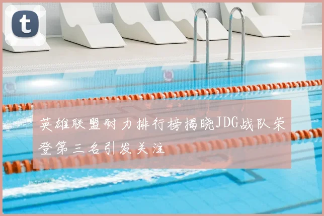 英雄联盟耐力排行榜揭晓JDG战队荣登第三名引发关注