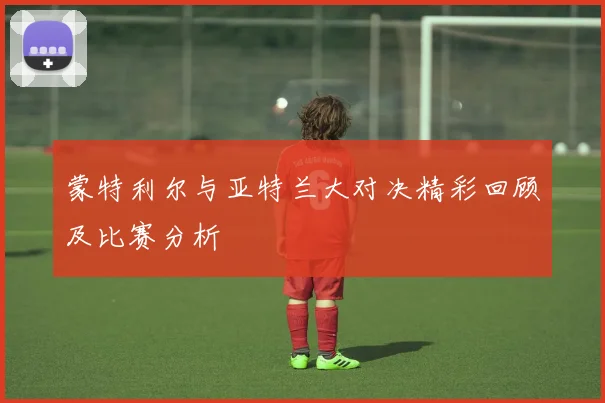 蒙特利尔与亚特兰大对决精彩回顾及比赛分析