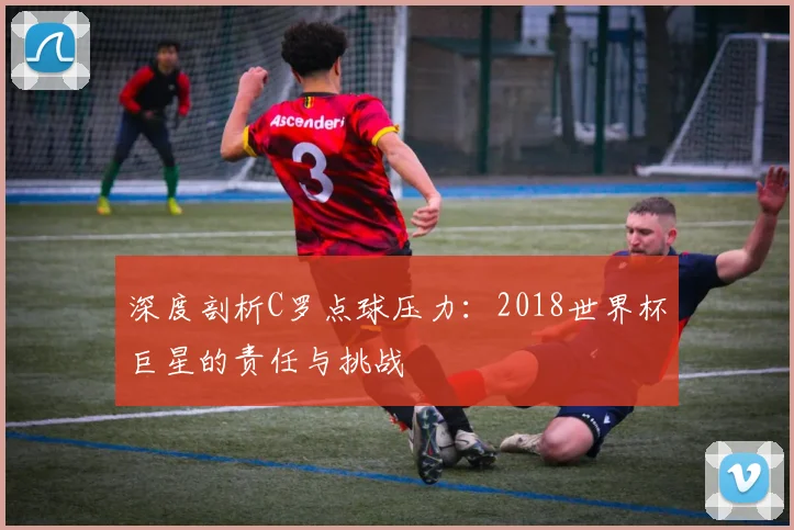 深度剖析C罗点球压力：2018世界杯巨星的责任与挑战